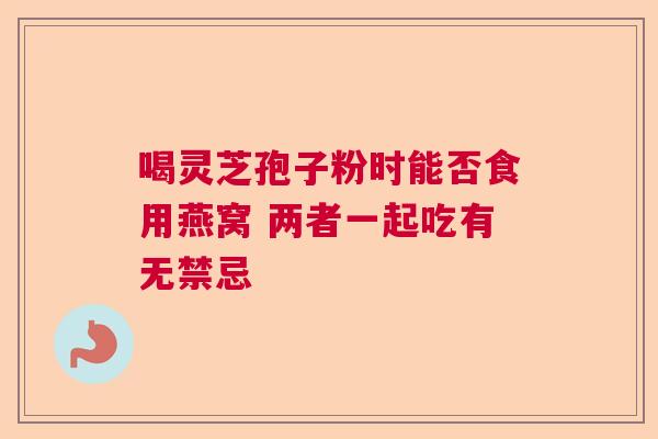 喝灵芝孢子粉时能否食用燕窝 两者一起吃有无禁忌  第1张
