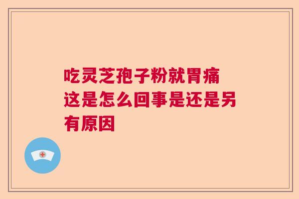 吃灵芝孢子粉就胃痛 这是怎么回事是还是另有原因  第1张