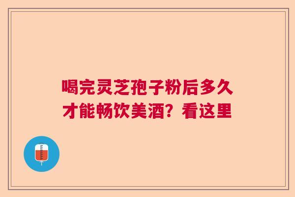 喝完灵芝孢子粉后多久才能畅饮美酒？看这里  第1张