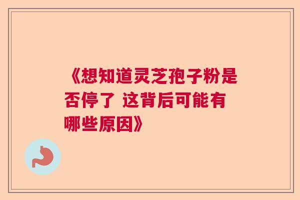 《想知道灵芝孢子粉是否停了 这背后可能有哪些原因》  第1张