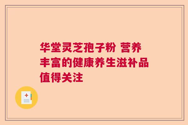 华堂灵芝孢子粉 营养丰富的健康养生滋补品值得关注  第1张