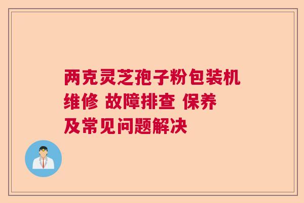 两克灵芝孢子粉包装机维修 故障排查 保养及常见问题解决  第1张