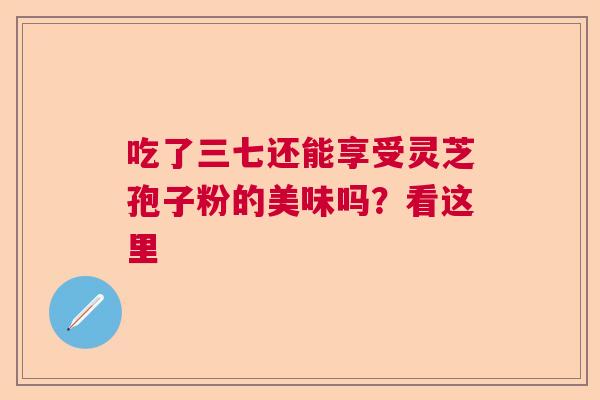 吃了三七还能享受灵芝孢子粉的美味吗？看这里  第1张