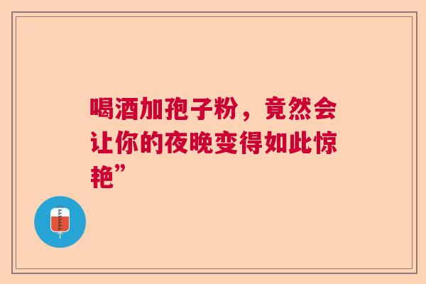 喝酒加孢子粉，竟然会让你的夜晚变得如此惊艳”  第1张