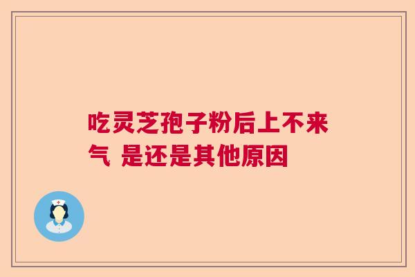 吃灵芝孢子粉后上不来气 是还是其他原因  第1张