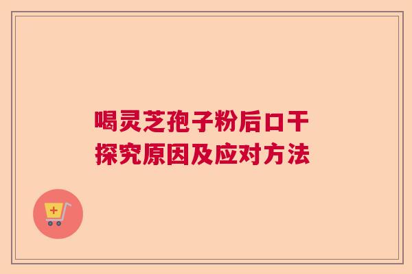 喝灵芝孢子粉后口干 探究原因及应对方法  第1张