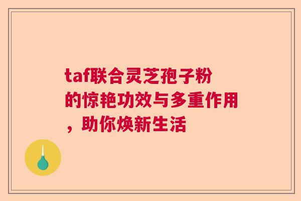 taf联合灵芝孢子粉的惊艳功效与多重作用，助你焕新生活  第1张