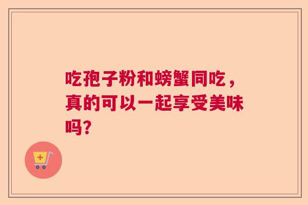 吃孢子粉和螃蟹同吃，真的可以一起享受美味吗？  第1张