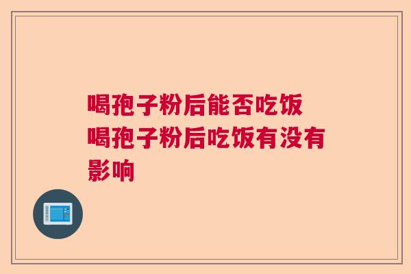 喝孢子粉后能否吃饭 喝孢子粉后吃饭有没有影响  第1张