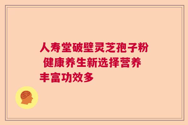 人寿堂破壁灵芝孢子粉 健康养生新选择营养丰富功效多  第1张
