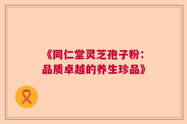 《同仁堂灵芝孢子粉：品质卓越的养生珍品》  第1张