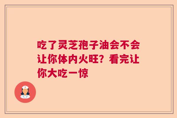 吃了灵芝孢子油会不会让你体内火旺？看完让你大吃一惊  第1张