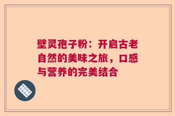 壁灵孢子粉：开启古老自然的美味之旅，口感与营养的完美结合  第1张