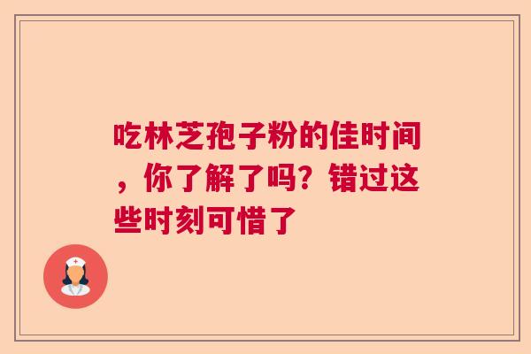 吃林芝孢子粉的佳时间，你了解了吗？错过这些时刻可惜了  第1张