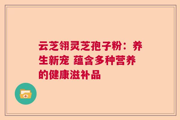 云芝翎灵芝孢子粉：养生新宠 蕴含多种营养的健康滋补品  第1张