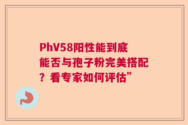 PhV58阳性能到底能否与孢子粉完美搭配？看专家如何评估”  第1张