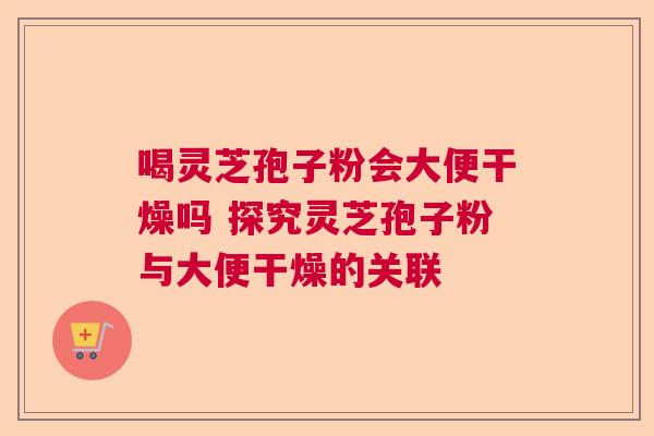 喝灵芝孢子粉会大便干燥吗 探究灵芝孢子粉与大便干燥的关联  第1张