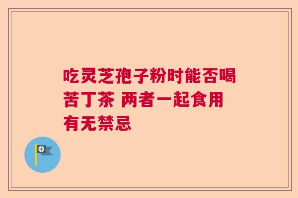 吃灵芝孢子粉时能否喝苦丁茶 两者一起食用有无禁忌  第1张