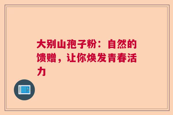 大别山孢子粉：自然的馈赠，让你焕发青春活力  第1张