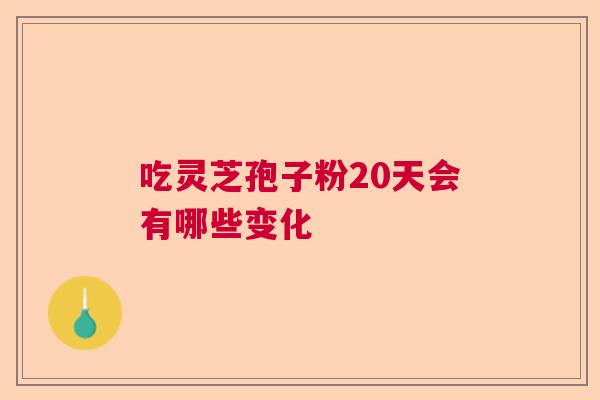 吃灵芝孢子粉20天会有哪些变化  第1张