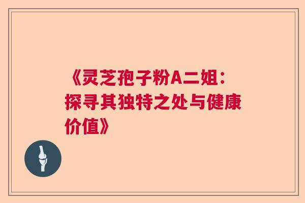 《灵芝孢子粉A二姐：探寻其独特之处与健康价值》  第1张