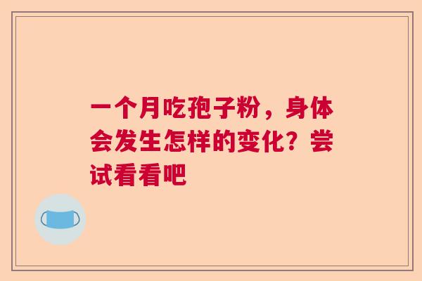 一个月吃孢子粉，身体会发生怎样的变化？尝试看看吧  第1张