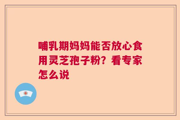 哺乳期妈妈能否放心食用灵芝孢子粉？看专家怎么说  第1张