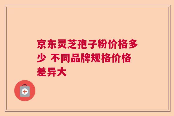 京东灵芝孢子粉价格多少 不同品牌规格价格差异大  第1张