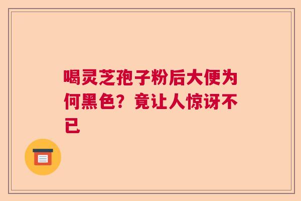 喝灵芝孢子粉后大便为何黑色？竟让人惊讶不已  第1张