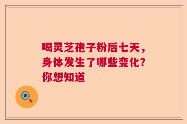 喝灵芝孢子粉后七天，身体发生了哪些变化？你想知道  第1张
