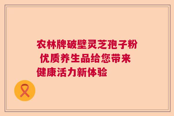农林牌破壁灵芝孢子粉 优质养生品给您带来健康活力新体验  第1张
