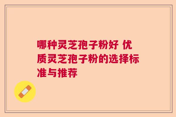 哪种灵芝孢子粉好 优质灵芝孢子粉的选择标准与推荐  第1张