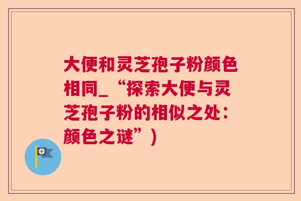 大便和灵芝孢子粉颜色相同_“探索大便与灵芝孢子粉的相似之处：颜色之谜”)  第1张