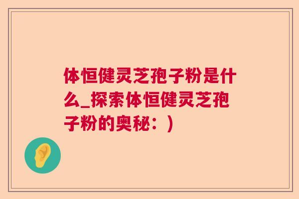 体恒健灵芝孢子粉是什么_探索体恒健灵芝孢子粉的奥秘：)  第1张