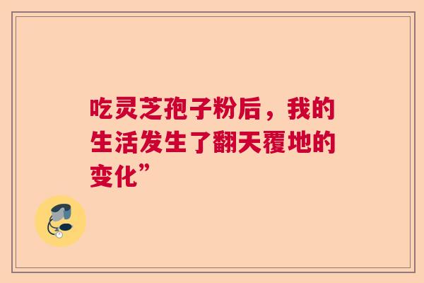 吃灵芝孢子粉后，我的生活发生了翻天覆地的变化”  第1张