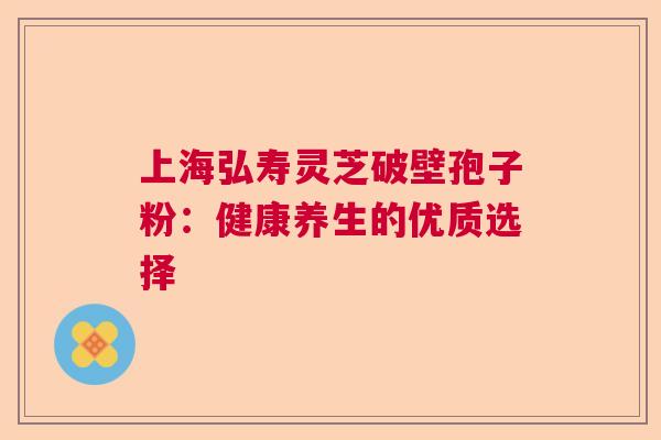 上海弘寿灵芝破壁孢子粉：健康养生的优质选择  第1张