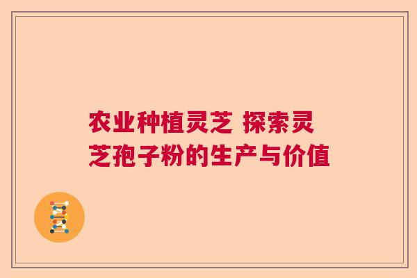 农业种植灵芝 探索灵芝孢子粉的生产与价值  第1张