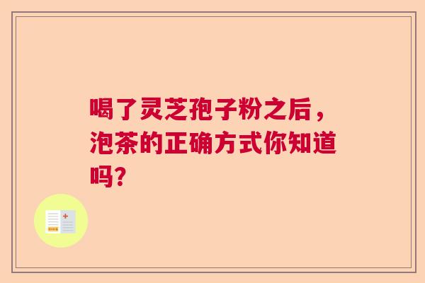 喝了灵芝孢子粉之后，泡茶的正确方式你知道吗？  第1张