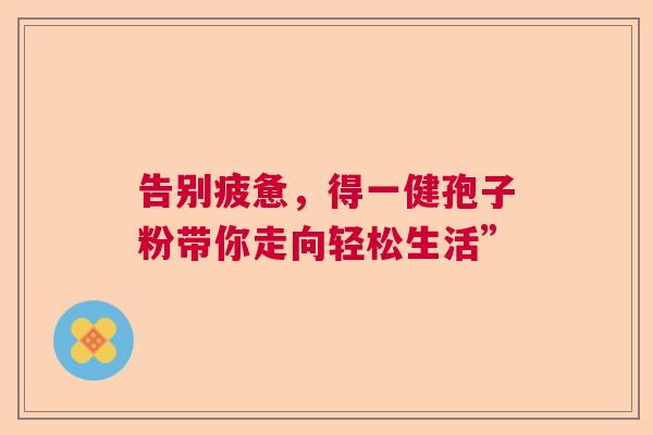 告别疲惫，得一健孢子粉带你走向轻松生活”  第1张