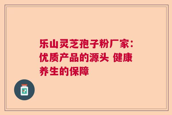 乐山灵芝孢子粉厂家：优质产品的源头 健康养生的保障  第1张