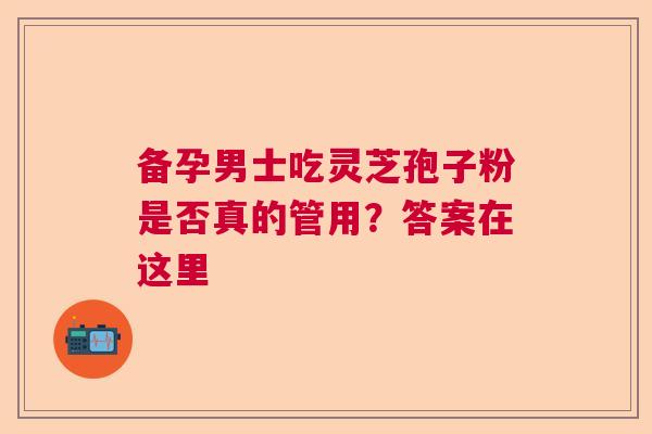备孕男士吃灵芝孢子粉是否真的管用？答案在这里  第1张