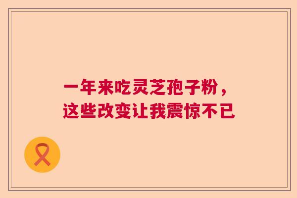 一年来吃灵芝孢子粉，这些改变让我震惊不已  第1张