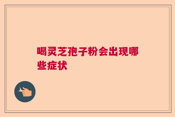 喝灵芝孢子粉会出现哪些症状  第1张