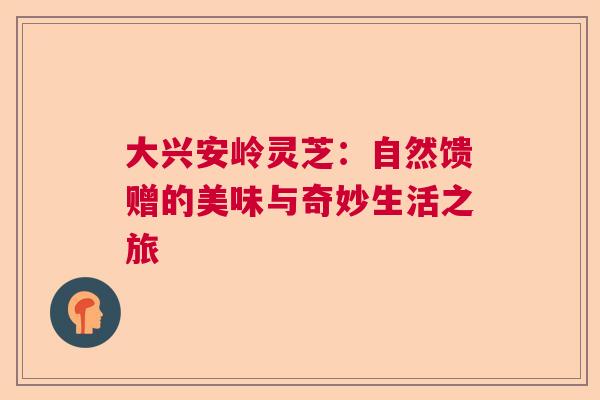 大兴安岭灵芝：自然馈赠的美味与奇妙生活之旅  第1张