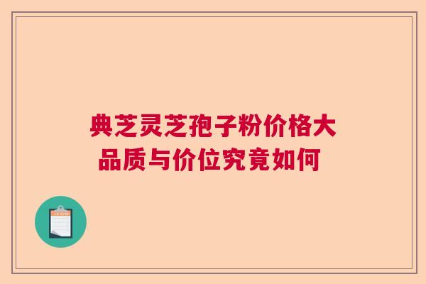 典芝灵芝孢子粉价格大 品质与价位究竟如何  第1张