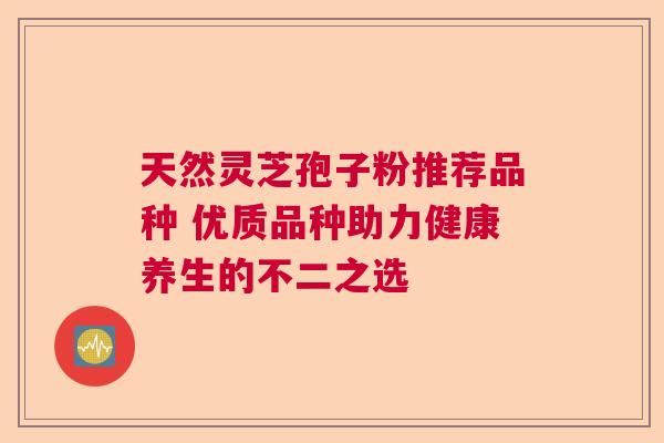天然灵芝孢子粉推荐品种 优质品种助力健康养生的不二之选  第1张