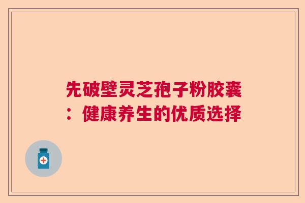 先破壁灵芝孢子粉胶囊：健康养生的优质选择  第1张