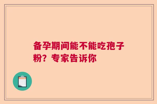 备孕期间能不能吃孢子粉？专家告诉你  第1张