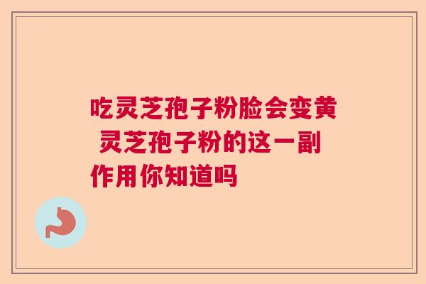 吃灵芝孢子粉脸会变黄 灵芝孢子粉的这一副作用你知道吗  第1张