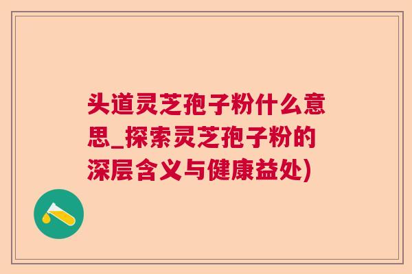 头道灵芝孢子粉什么意思_探索灵芝孢子粉的深层含义与健康益处)  第1张